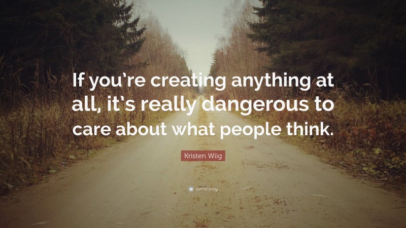 Kristen Wiig Quote: “If you’re creating anything at all, it’s really dangerous to care about what people think.”