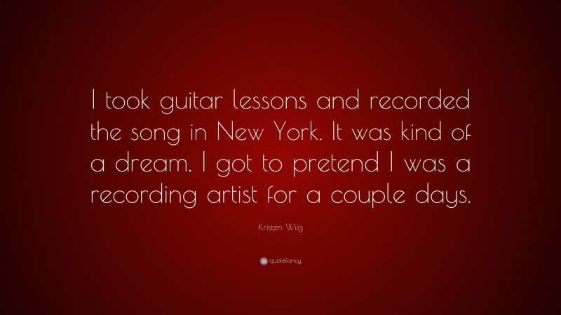 Kristen Wiig Quote: “I took guitar lessons and recorded the song in New York. It was kind of a dream. I got to pretend I was a recording artist for a couple days.”