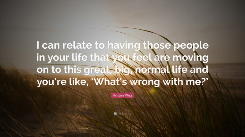 Kristen Wiig Quote: “I can relate to having those people in your life that you feel are moving on to this great, big, normal life and you’re like, ‘What’s wrong with me?’”