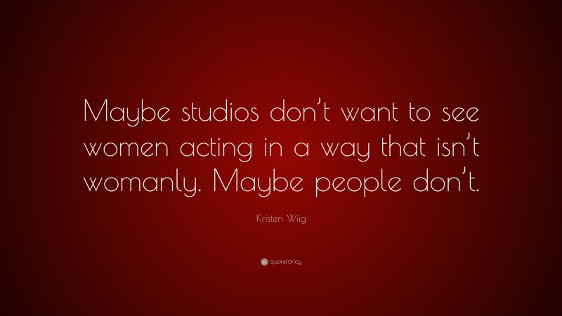 Kristen Wiig Quote: “Maybe studios don’t want to see women acting in a way that isn’t womanly. Maybe people don’t.”