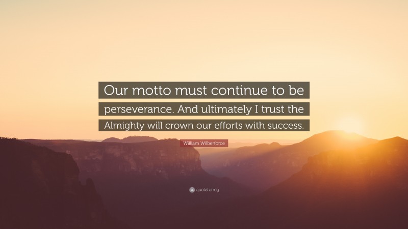William Wilberforce Quote: “Our motto must continue to be perseverance. And ultimately I trust the Almighty will crown our efforts with success.”