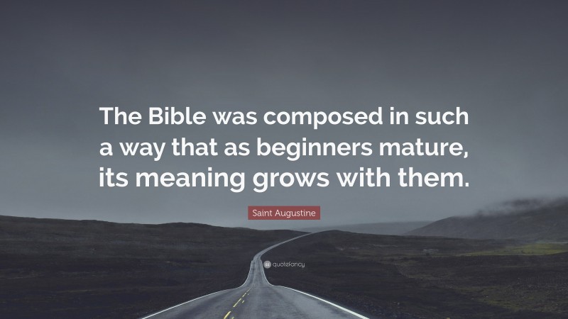 Saint Augustine Quote: “The Bible was composed in such a way that as beginners mature, its meaning grows with them.”