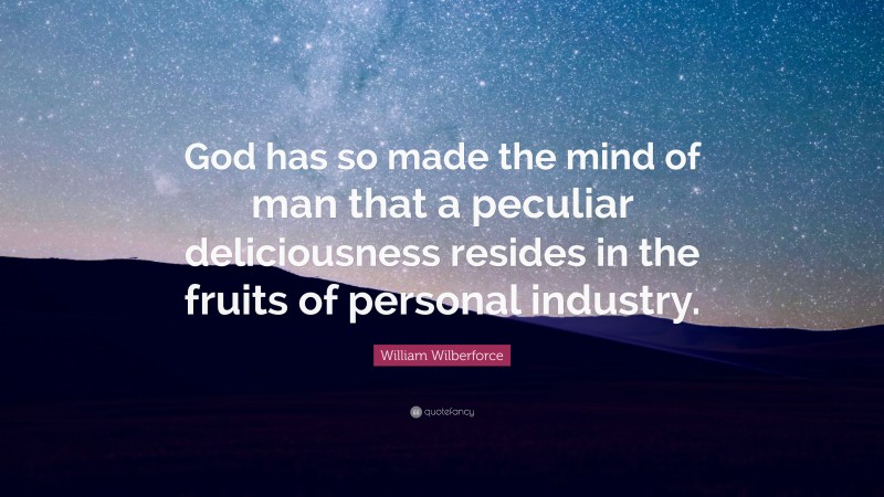 William Wilberforce Quote: “God has so made the mind of man that a peculiar deliciousness resides in the fruits of personal industry.”