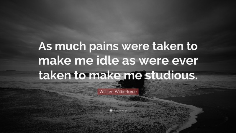 William Wilberforce Quote: “As much pains were taken to make me idle as were ever taken to make me studious.”