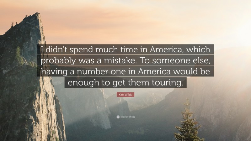 Kim Wilde Quote: “I didn’t spend much time in America, which probably was a mistake. To someone else, having a number one in America would be enough to get them touring.”