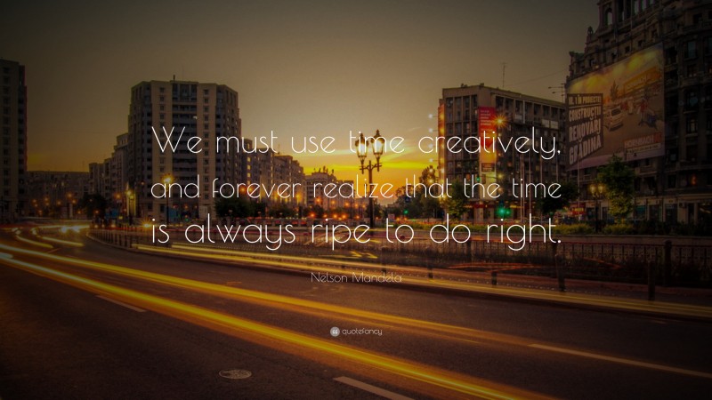 Nelson Mandela Quote: “We must use time creatively, and forever realize that the time is always ripe to do right.”