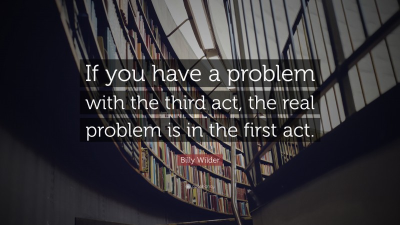 Billy Wilder Quote: “If you have a problem with the third act, the real problem is in the first act.”