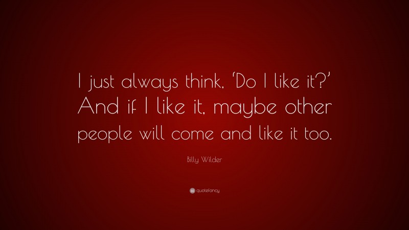 Billy Wilder Quote: “I just always think, ‘Do I like it?’ And if I like it, maybe other people will come and like it too.”