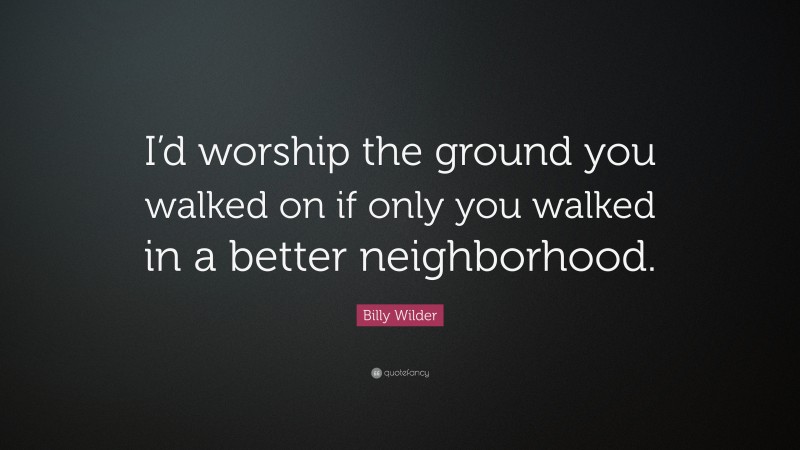 Billy Wilder Quote: “I’d worship the ground you walked on if only you walked in a better neighborhood.”