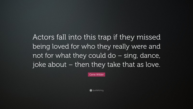 Gene Wilder Quote: “Actors fall into this trap if they missed being loved for who they really were and not for what they could do – sing, dance, joke about – then they take that as love.”