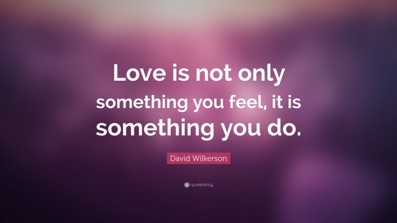 David Wilkerson Quote: “Love is not only something you feel, it is something you do.”