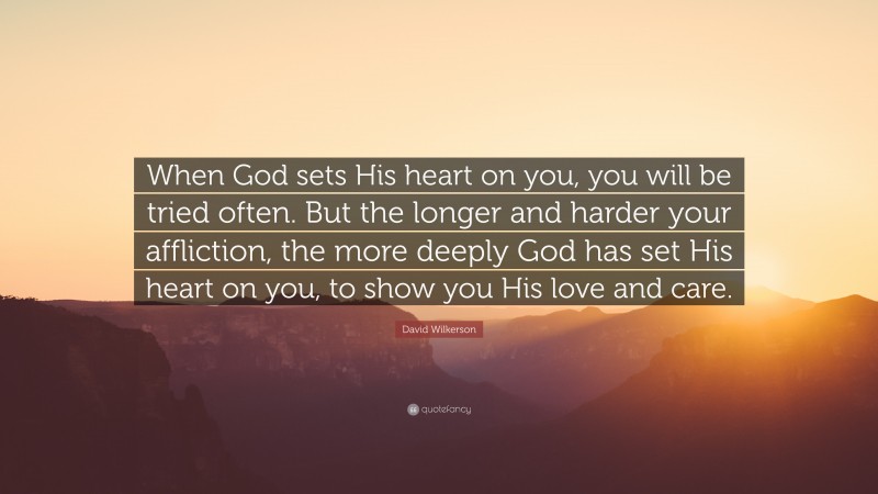 David Wilkerson Quote: “When God sets His heart on you, you will be tried often. But the longer and harder your affliction, the more deeply God has set His heart on you, to show you His love and care.”