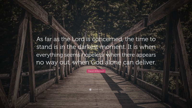 David Wilkerson Quote: “As far as the Lord is concerned, the time to stand is in the darkest moment. It is when everything seems hopeless, when there appears no way out, when God alone can deliver.”