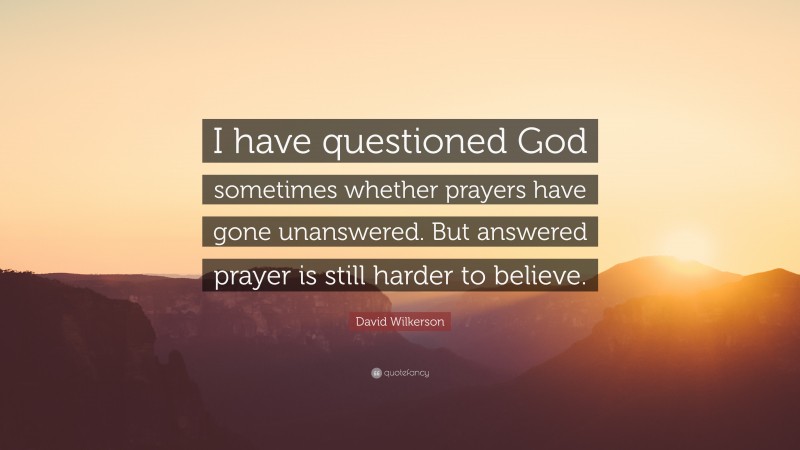 David Wilkerson Quote: “I have questioned God sometimes whether prayers have gone unanswered. But answered prayer is still harder to believe.”