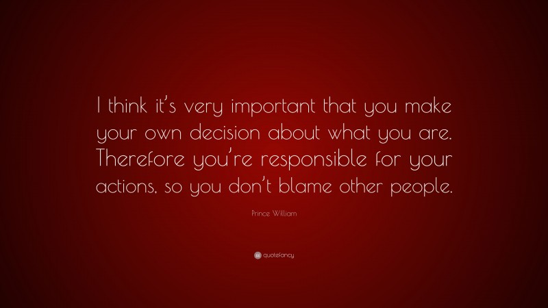 Prince William Quote: “I think it’s very important that you make your own decision about what you are. Therefore you’re responsible for your actions, so you don’t blame other people.”