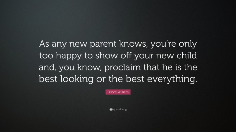 Prince William Quote: “As any new parent knows, you’re only too happy to show off your new child and, you know, proclaim that he is the best looking or the best everything.”