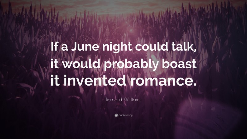 Bernard Williams Quote: “If a June night could talk, it would probably boast it invented romance.”