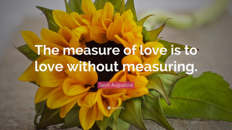 Saint Augustine Quote: “The measure of love is to love without measuring.”