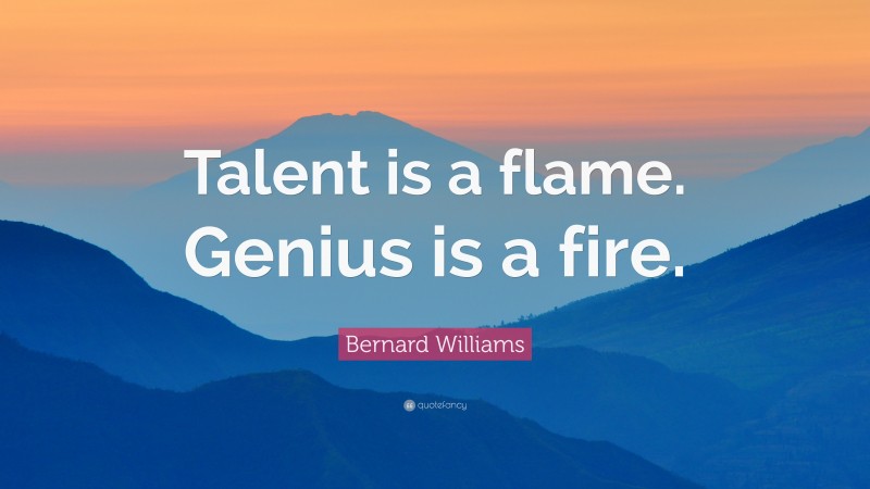 Bernard Williams Quote: “Talent is a flame. Genius is a fire.”