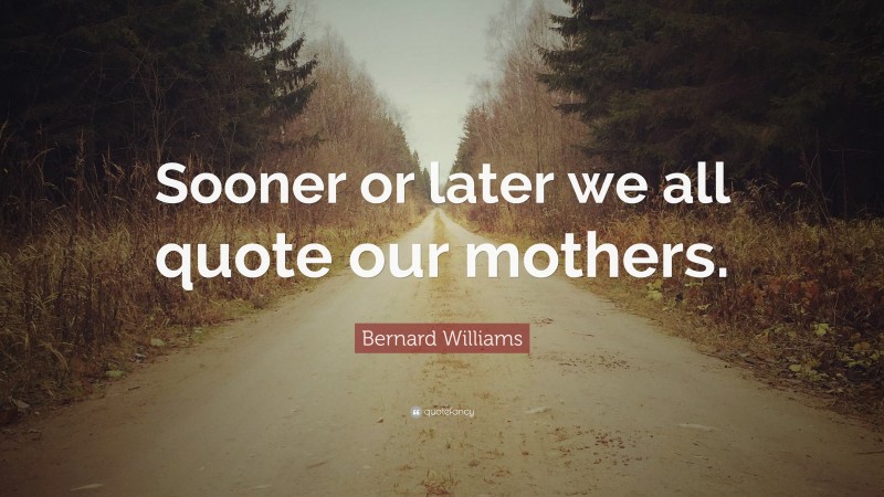 Bernard Williams Quote: “Sooner or later we all quote our mothers.”