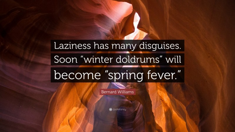 Bernard Williams Quote: “Laziness has many disguises. Soon “winter doldrums” will become “spring fever.””