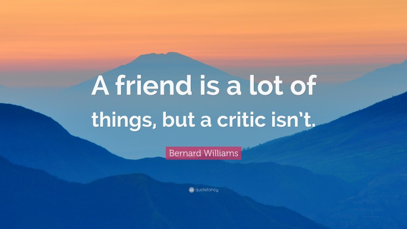 Bernard Williams Quote: “A friend is a lot of things, but a critic isn’t.”