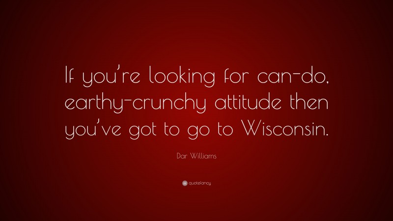 Dar Williams Quote: “If you’re looking for can-do, earthy-crunchy attitude then you’ve got to go to Wisconsin.”