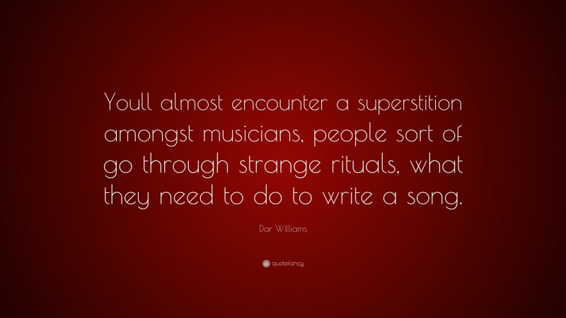 Dar Williams Quote: “Youll almost encounter a superstition amongst musicians, people sort of go through strange rituals, what they need to do to write a song.”