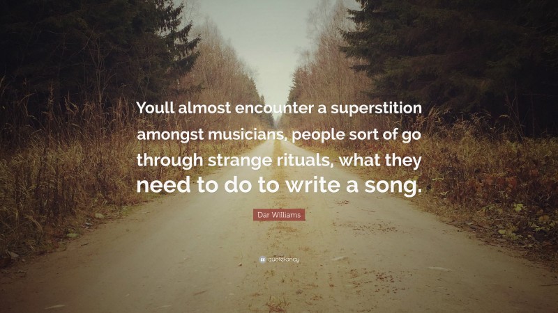 Dar Williams Quote: “Youll almost encounter a superstition amongst musicians, people sort of go through strange rituals, what they need to do to write a song.”