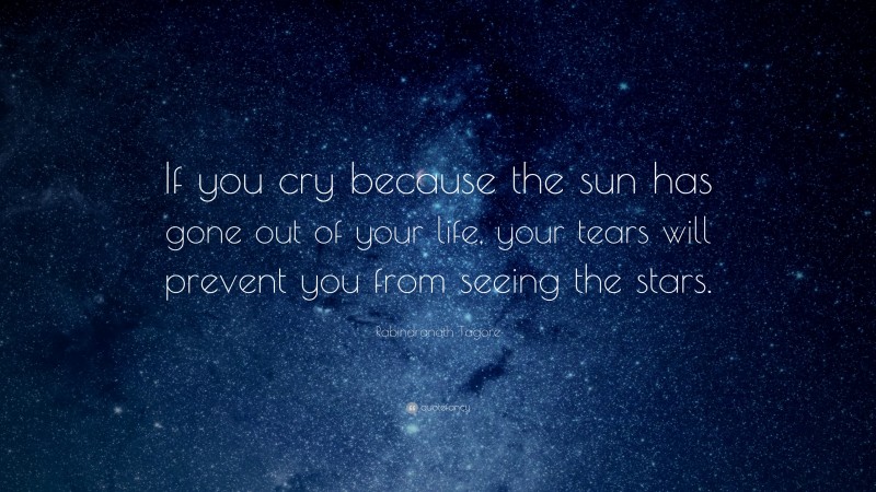Rabindranath Tagore Quote: “If you cry because the sun has gone out of your life, your tears will prevent you from seeing the stars.”
