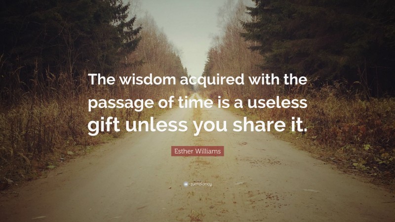 Esther Williams Quote: “The wisdom acquired with the passage of time is a useless gift unless you share it.”
