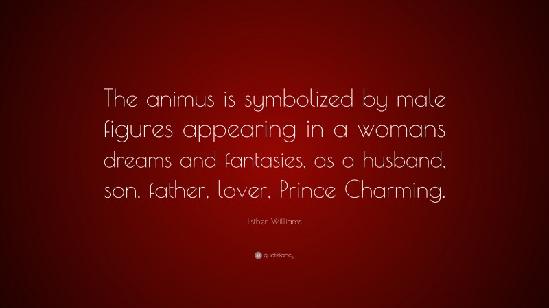 Esther Williams Quote: “The animus is symbolized by male figures appearing in a womans dreams and fantasies, as a husband, son, father, lover, Prince Charming.”
