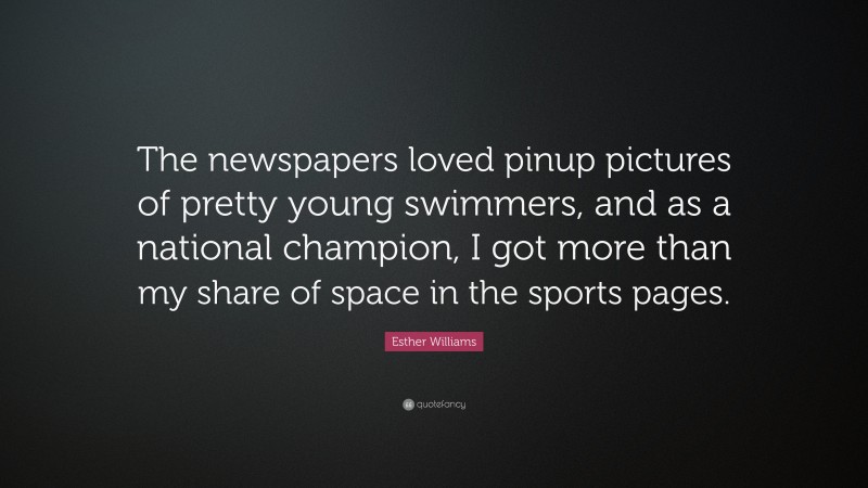 Esther Williams Quote: “The newspapers loved pinup pictures of pretty young swimmers, and as a national champion, I got more than my share of space in the sports pages.”