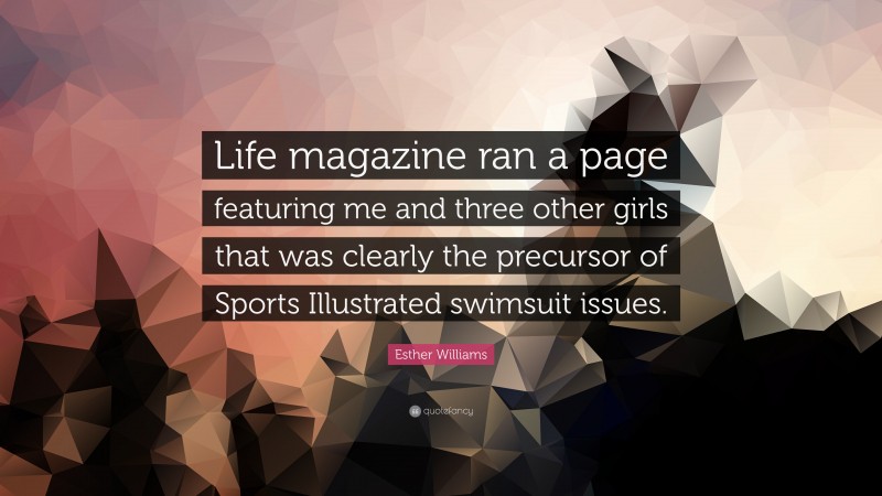 Esther Williams Quote: “Life magazine ran a page featuring me and three other girls that was clearly the precursor of Sports Illustrated swimsuit issues.”