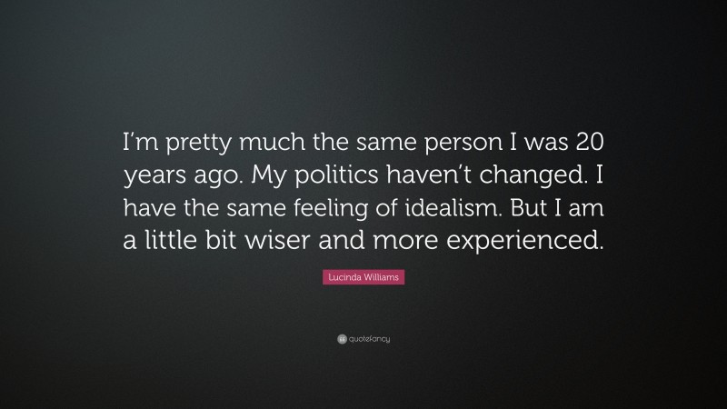 Lucinda Williams Quote: “I’m pretty much the same person I was 20 years ago. My politics haven’t changed. I have the same feeling of idealism. But I am a little bit wiser and more experienced.”