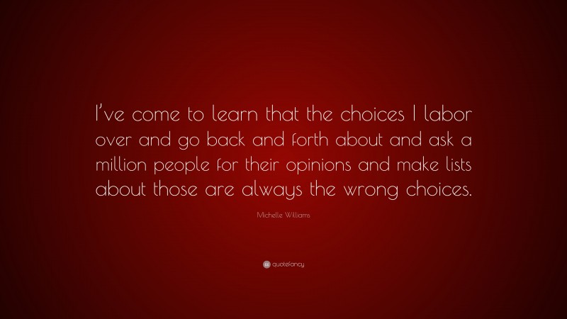 Michelle Williams Quote: “I’ve come to learn that the choices I labor over and go back and forth about and ask a million people for their opinions and make lists about those are always the wrong choices.”