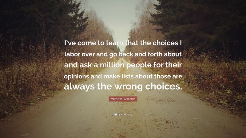 Michelle Williams Quote: “I’ve come to learn that the choices I labor over and go back and forth about and ask a million people for their opinions and make lists about those are always the wrong choices.”