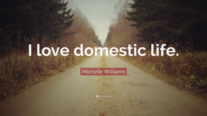 Michelle Williams Quote: “I love domestic life.”