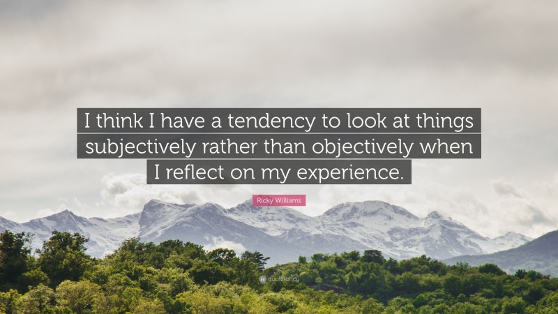 Ricky Williams Quote: “I think I have a tendency to look at things subjectively rather than objectively when I reflect on my experience.”