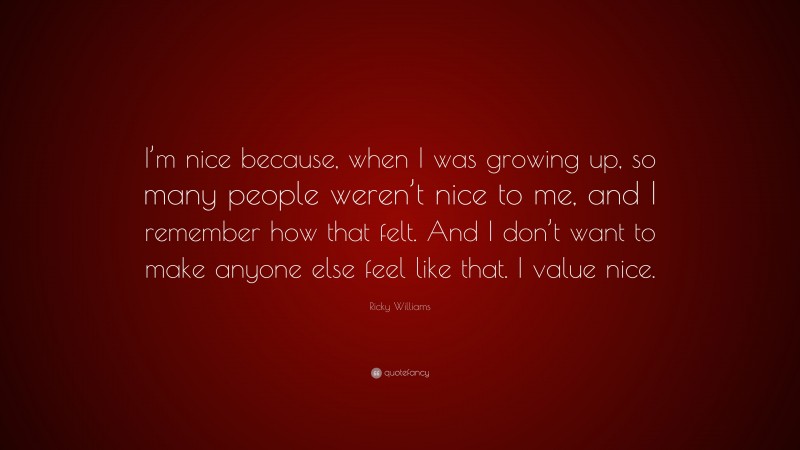 Ricky Williams Quote: “I’m nice because, when I was growing up, so many people weren’t nice to me, and I remember how that felt. And I don’t want to make anyone else feel like that. I value nice.”