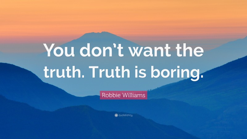 Robbie Williams Quote: “You don’t want the truth. Truth is boring.”
