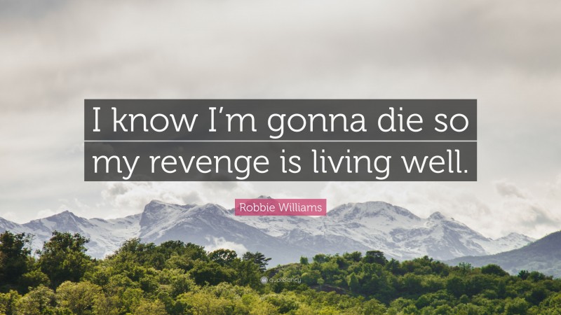 Robbie Williams Quote: “I know I’m gonna die so my revenge is living well.”