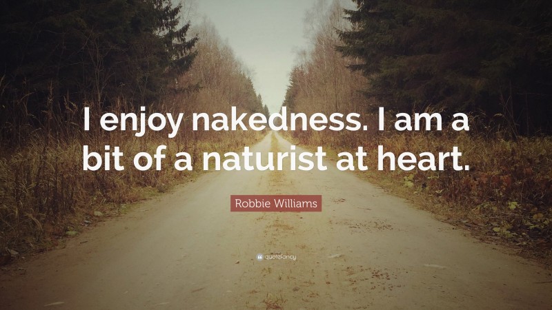 Robbie Williams Quote: “I enjoy nakedness. I am a bit of a naturist at heart.”