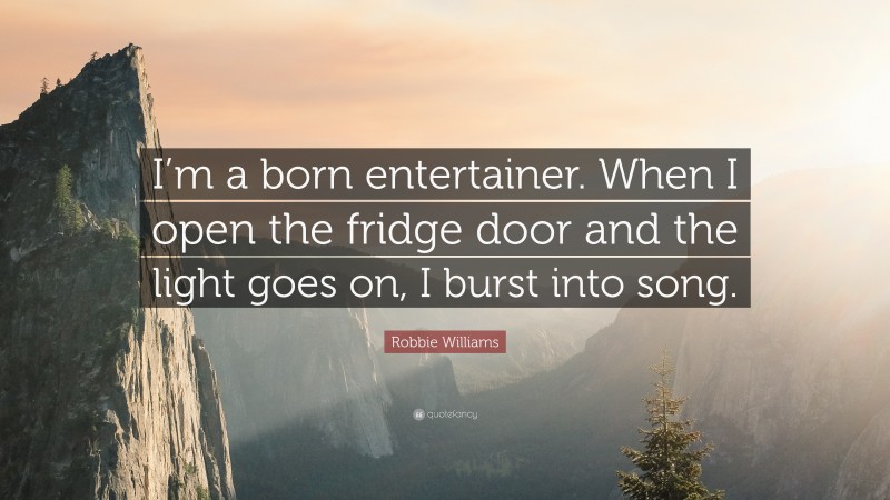 Robbie Williams Quote: “I’m a born entertainer. When I open the fridge door and the light goes on, I burst into song.”