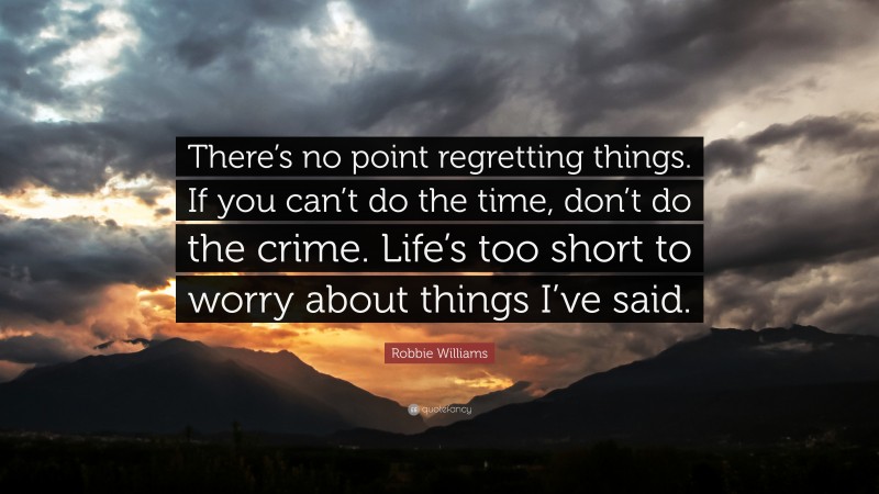Robbie Williams Quote: “There’s no point regretting things. If you can’t do the time, don’t do the crime. Life’s too short to worry about things I’ve said.”
