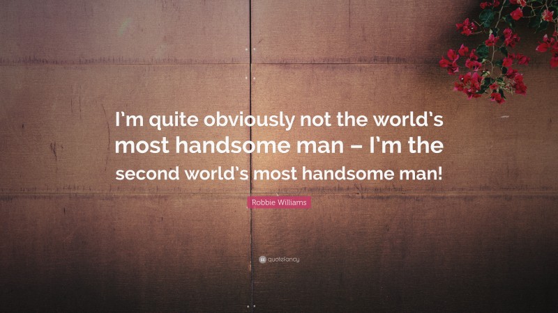 Robbie Williams Quote: “I’m quite obviously not the world’s most handsome man – I’m the second world’s most handsome man!”