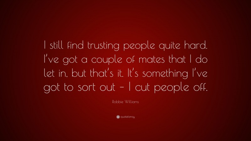 Robbie Williams Quote: “I still find trusting people quite hard. I’ve got a couple of mates that I do let in, but that’s it. It’s something I’ve got to sort out – I cut people off.”