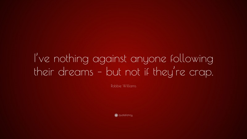 Robbie Williams Quote: “I’ve nothing against anyone following their dreams – but not if they’re crap.”
