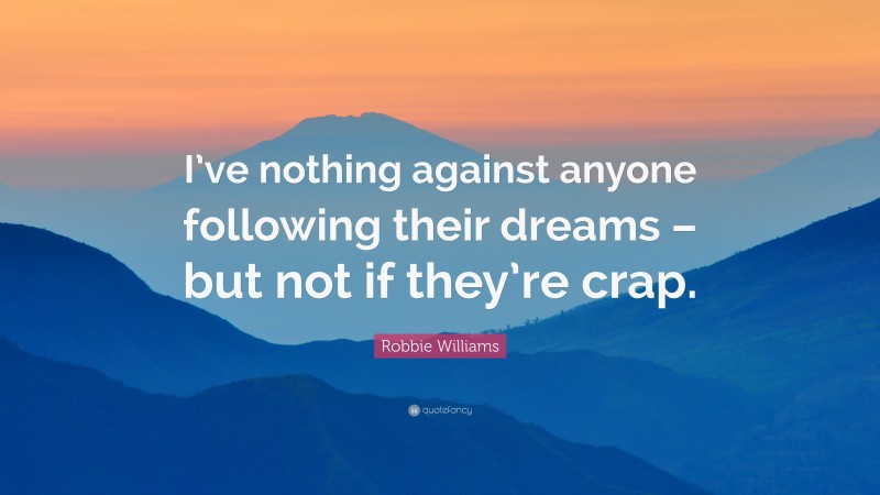 Robbie Williams Quote: “I’ve nothing against anyone following their dreams – but not if they’re crap.”