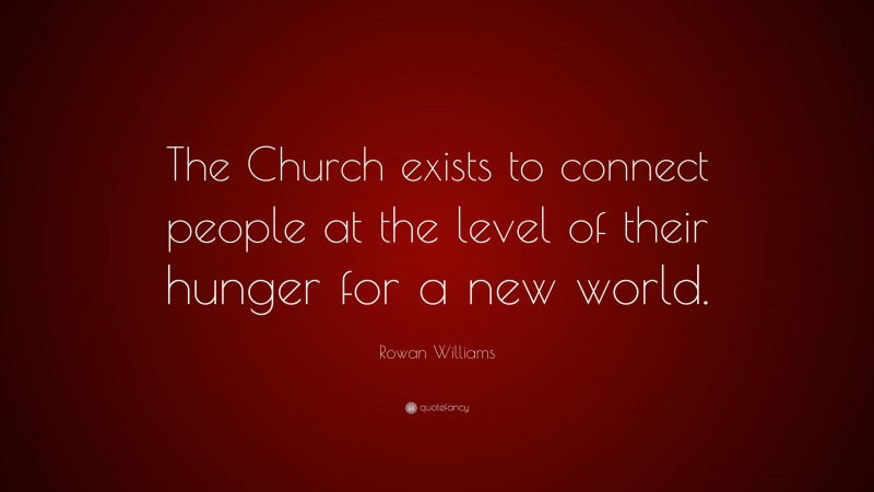 Rowan Williams Quote: “The Church exists to connect people at the level of their hunger for a new world.”